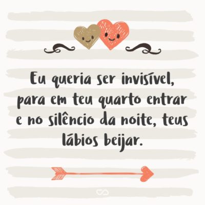 Frase de Amor - Eu queria ser invisível, para em teu quarto entrar e no silêncio da noite, teus lábios beijar.