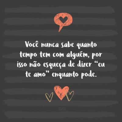 Frase de Amor - Você nunca sabe quanto tempo tem com alguém, por isso não esqueça de dizer “eu te amo” enquanto pode.