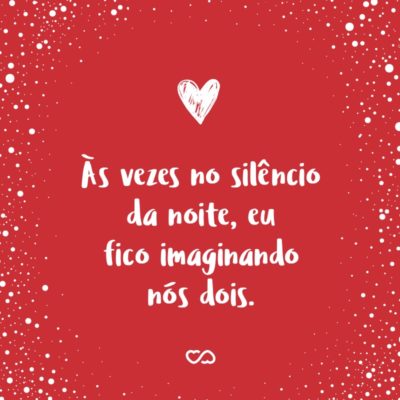 Frase de Amor - Às vezes no silêncio da noite, eu fico imaginando nós dois.