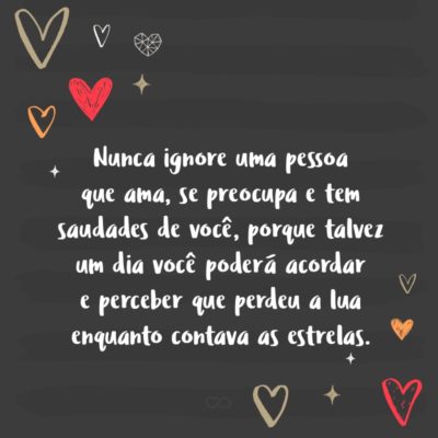 Frase de Amor - Nunca ignore uma pessoa que ama, se preocupa e tem saudades de você, porque talvez um dia você poderá acordar e perceber que perdeu a lua enquanto contava as estrelas.