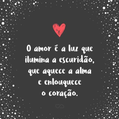 Frase de Amor - O amor é a luz que ilumina a escuridão, que aquece a alma e enlouquece o coração.