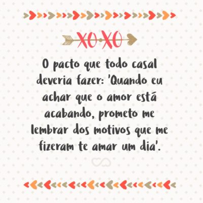 Frase de Amor - O pacto que todo casal deveria fazer: ‘Quando eu achar que o amor está acabando, prometo me lembrar dos motivos que me fizeram te amar um dia’.