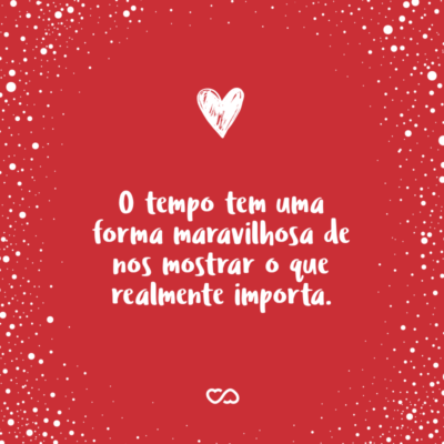 Frase de Amor - O tempo tem uma forma maravilhosa de nos mostrar o que realmente importa.