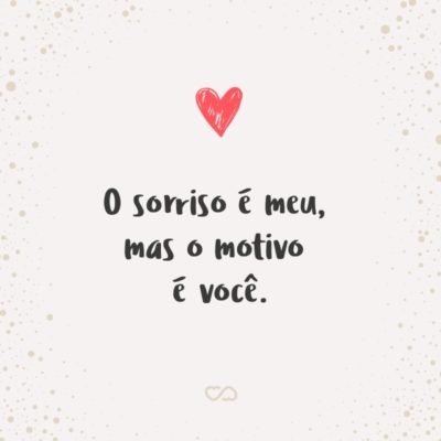 Frase de Amor - O sorriso é meu, mas o motivo é você.