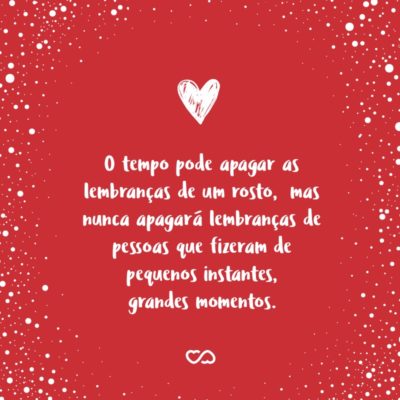 Frase de Amor - O tempo pode apagar as lembranças de um rosto, mas nunca apagará lembranças de pessoas que fizeram de pequenos instantes, grandes momentos.