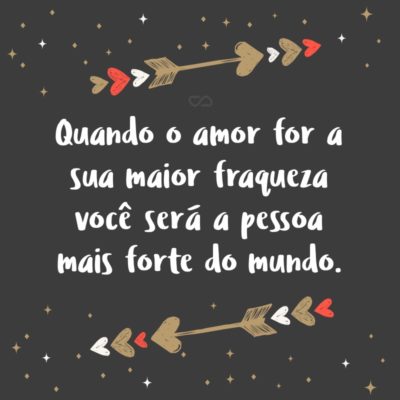 Frase de Amor - Quando o amor for a sua maior fraqueza você será a pessoa mais forte do mundo.