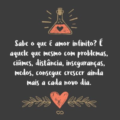 Frase de Amor - Sabe o que é amor infinito? É aquele que mesmo com problemas, ciúmes, distância, inseguranças, medos, consegue crescer ainda mais a cada novo dia.