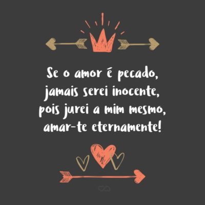 Frase de Amor - Se o amor é pecado, jamais serei inocente, pois jurei a mim mesmo, amar-te eternamente!