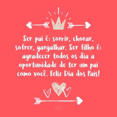 Frase de Amor - Ser pai é: sorrir, chorar, sofrer, gargalhar. Ser filho é: agradecer todos os dia a oportunidade de ter um pai como você. Feliz Dia dos Pais!