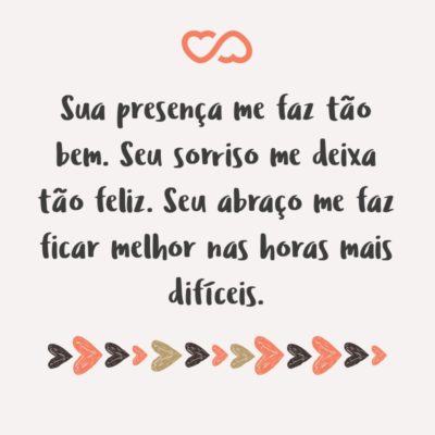 Frase de Amor - Sua presença me faz tão bem. Seu sorriso me deixa tão feliz. Seu abraço me faz ficar melhor nas horas mais difíceis.