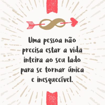 Frase de Amor - Uma pessoa não precisa estar a vida inteira ao seu lado para se tornar única e inesquecível.