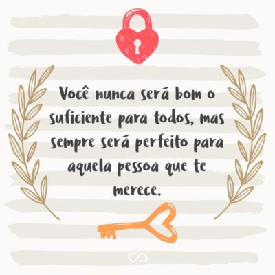 Frase de Amor - Você nunca será bom o suficiente para todos, mas sempre será perfeito para aquela pessoa que te merece.