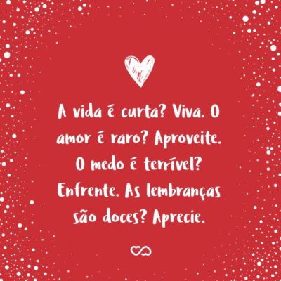 Frase de Amor - A vida é curta? Viva. O amor é raro? Aproveite. O medo é terrível? Enfrente. As lembranças são doces? Aprecie.