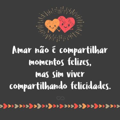 Frase de Amor - Amar não é compartilhar momentos felizes, mas sim viver compartilhando felicidades.