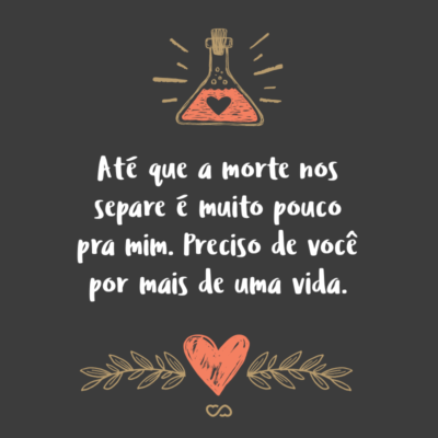 Frase de Amor - Até que a morte nos separe é muito pouco pra mim. Preciso de você por mais de uma vida.