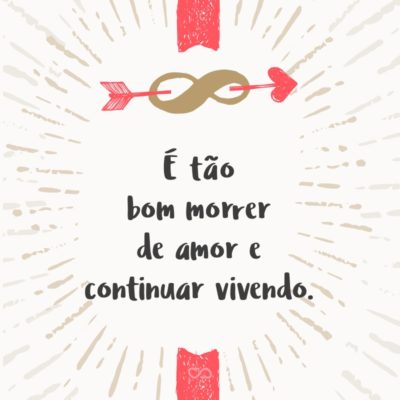 Frase de Amor - É tão bom morrer de amor e continuar vivendo.