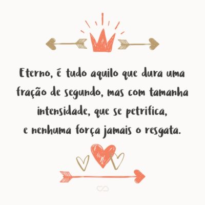 Frase de Amor - Eterno, é tudo aquilo que dura uma fração de segundo, mas com tamanha intensidade, que se petrifica, e nenhuma força jamais o resgata.