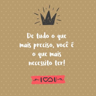 Frase de Amor - De tudo o que mais preciso, você é o que mais necessito ter!