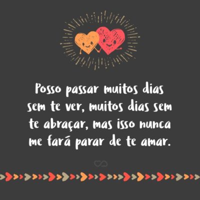 Frase de Amor - Posso passar muitos dias sem te ver, muitos dias sem te abraçar, mas isso nunca me fará parar de te amar.