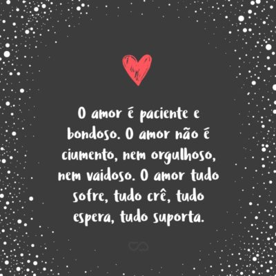 Frase de Amor - O amor é paciente e bondoso. O amor não é ciumento, nem orgulhoso, nem vaidoso. O amor tudo sofre, tudo crê, tudo espera, tudo suporta.