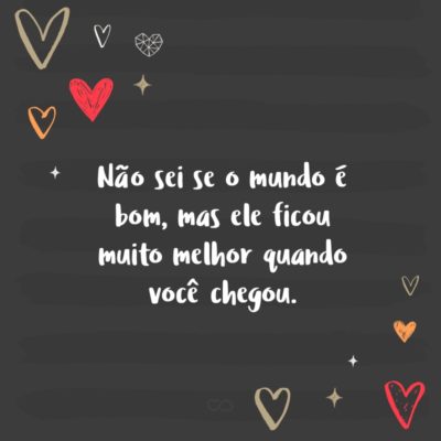 Frase de Amor - Não sei se o mundo é bom, mas ele ficou muito melhor quando você chegou.