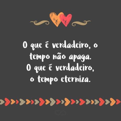 Frase de Amor - O que é verdadeiro, o tempo não apaga. O que é verdadeiro, o tempo eterniza.