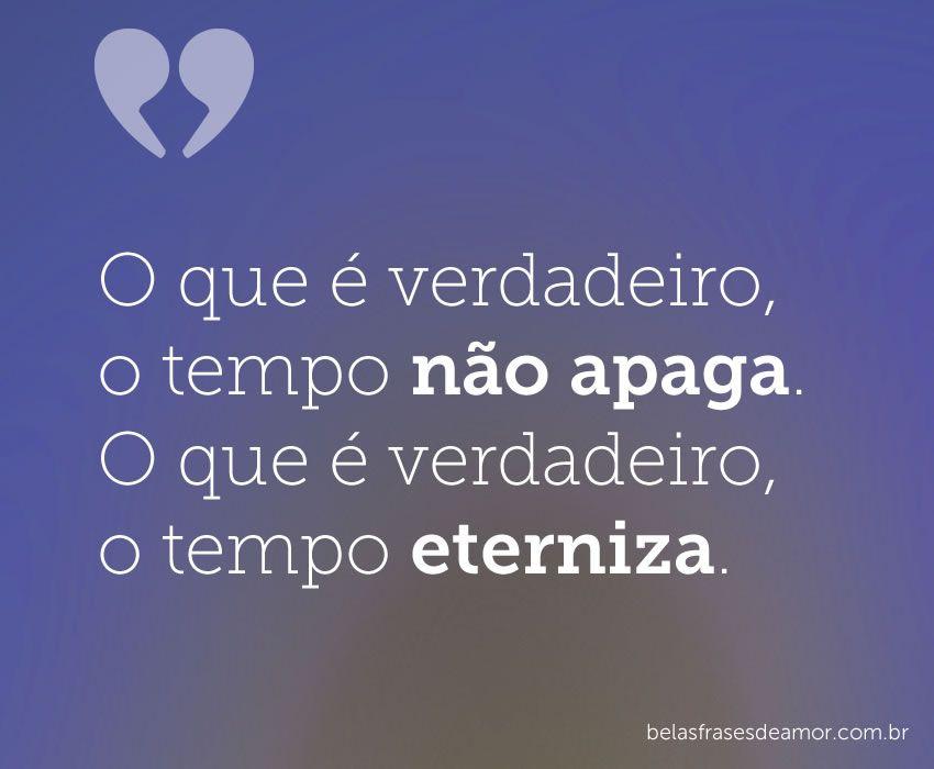 "O que é verdadeiro, o tempo não apaga. O que é verdadeiro "O que é verdadeiro, o tempo não apaga. O que é verdadeiro