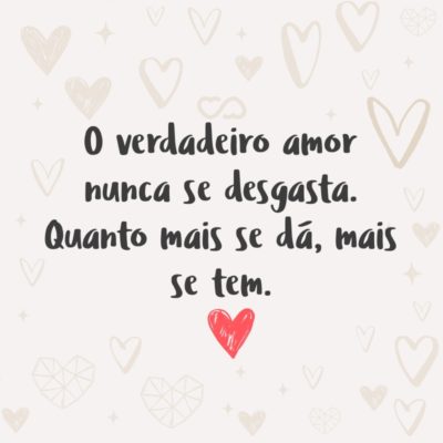 Frase de Amor - O verdadeiro amor nunca se desgasta. Quanto mais se dá, mais se tem.