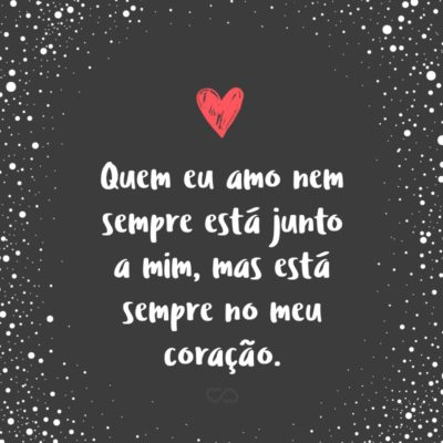 Frase de Amor - Quem eu amo nem sempre está junto a mim, mas está sempre no meu coração.