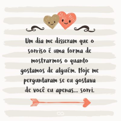 Frase de Amor - Um dia me disseram que o sorriso é uma forma de mostrarmos o quanto gostamos de alguém. Hoje me perguntaram se eu gostava de você, eu apenas… sorri.