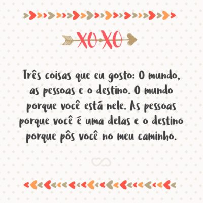 Frase de Amor - Três coisas que eu gosto: O mundo, as pessoas e o destino. O mundo porque você está nele. As pessoas porque você é uma delas e o destino porque pôs você no meu caminho.