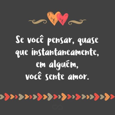 Frase de Amor - Feche os olhos e pense em um lugar. Agora pense em uma pessoa. Se você demorar pra pensar em alguém, você se sente só. Se você sentir uma dorzinha no coração, você sente saudades. E se você pensar, quase que instantaneamente, em alguém, você sente amor.