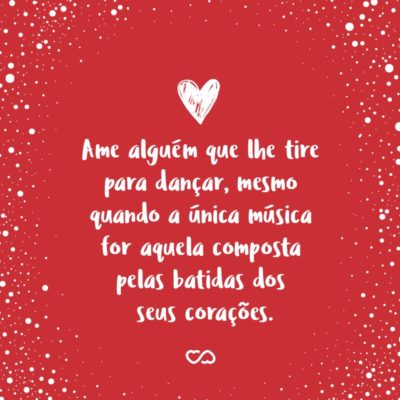 Frase de Amor - Ame alguém que lhe tire para dançar, mesmo quando a única música for aquela composta pelas batidas dos seus corações.