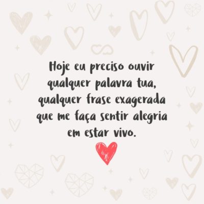 Frase de Amor - Hoje eu preciso ouvir qualquer palavra tua, qualquer frase exagerada que me faça sentir alegria em estar vivo.