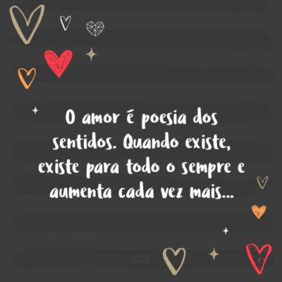 Frase de Amor - O amor é poesia dos sentidos. Quando existe, existe para todo o sempre e aumenta cada vez mais…