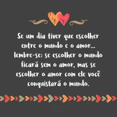 Frase de Amor - Se um dia tiver que escolher entre o mundo e o amor… lembre-se: se escolher o mundo ficará sem o amor, mas se escolher o amor com ele você conquistará o mundo.