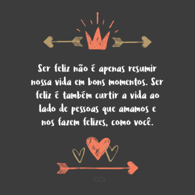 Frase de Amor - Ser feliz não é apenas resumir nossa vida em bons momentos. Ser feliz é também curtir a vida ao lado de pessoas que amamos e nos fazem felizes, como você.