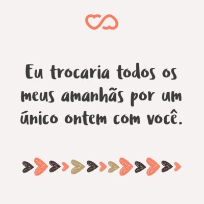 Frase de Amor - Eu trocaria todos os meus amanhãs por um único ontem com você.