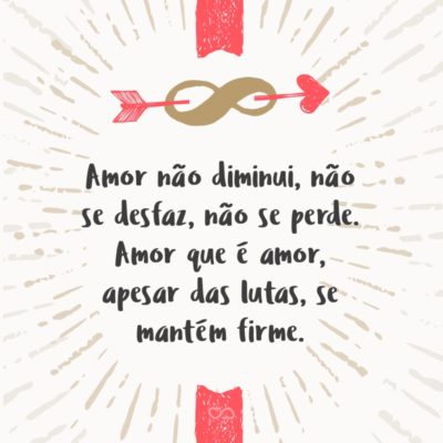 Frase de Amor - Amor não diminui, não se desfaz, não se perde. Amor que é amor, apesar das lutas, se mantém firme.