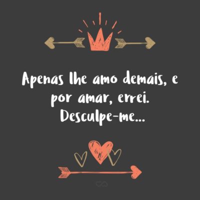 Frase de Amor - Apenas lhe amo demais, e por amar, errei. Desculpe-me…