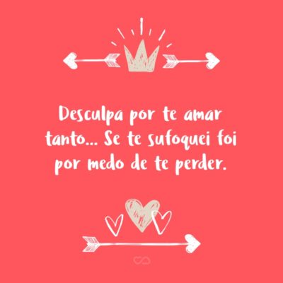 Frase de Amor - Desculpa por te amar tanto… Se te sufoquei foi por medo de te perder.