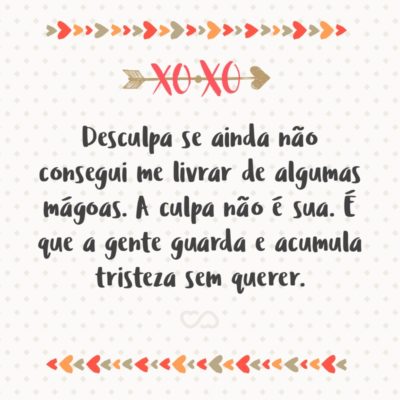 Frase de Amor - Desculpa se ainda não consegui me livrar de algumas mágoas. A culpa não é sua. É que a gente guarda e acumula tristeza sem querer.