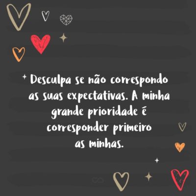 Frase de Amor - Desculpa se não correspondo as suas expectativas. A minha grande prioridade é corresponder primeiro as minhas.