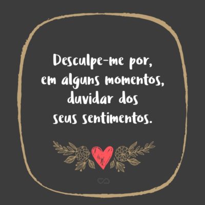 Frase de Amor - Desculpe-me por, em alguns momentos, duvidar dos seus sentimentos.