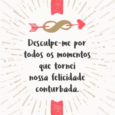 Frase de Amor - Desculpe-me por todos os momentos que tornei nossa felicidade conturbada.