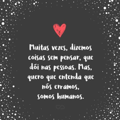 Frase de Amor - Muitas vezes, dizemos coisas sem pensar, que dói nas pessoas. Mas, quero que entenda que nós erramos, somos humanos.