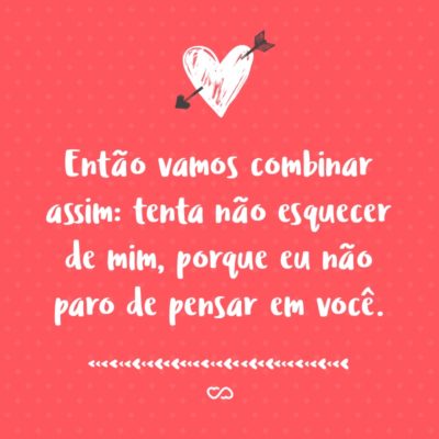 Frase de Amor - Então vamos combinar assim: tenta não esquecer de mim, porque eu não paro de pensar em você.