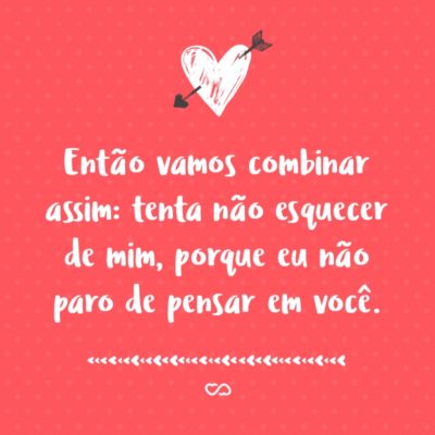 Frase de Amor - Então vamos combinar assim: tenta não esquecer de mim, porque eu não paro de pensar em você.