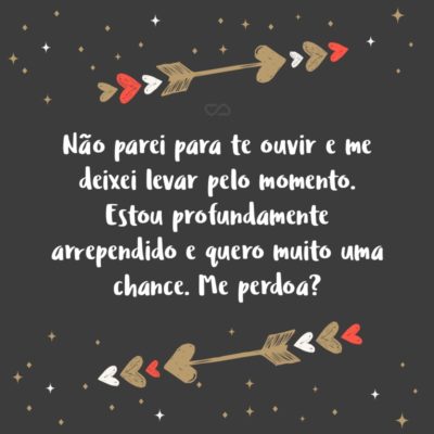 Frase de Amor - Não parei para te ouvir e me deixei levar pelo momento. Estou profundamente arrependido e quero muito uma chance. Me perdoa?