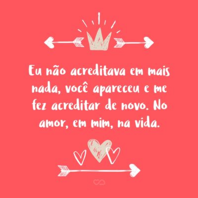 Frase de Amor - Eu não acreditava em mais nada, você apareceu e me fez acreditar de novo. No amor, em mim, na vida.